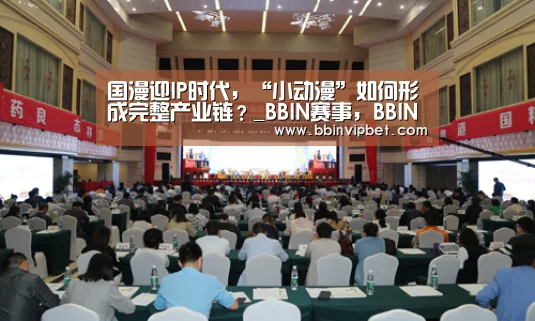 国漫迎IP时代,“小动漫”如何形成完整产业链?_BBIN赛事,BBIN直播,BBIN体育,BBIN电子(图2) BBIN赛事,BBIN直播,BBIN体育,BBIN电子